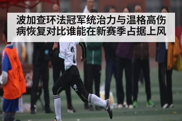 波加查环法冠军统治力与温格高伤病恢复对比谁能在新赛季占据上风