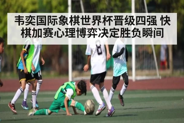 韦奕国际象棋世界杯晋级四强 快棋加赛心理博弈决定胜负瞬间